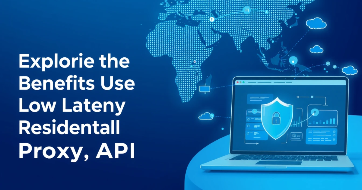 Exploring the Benefits and Uses of Low Latency Residential Proxy API