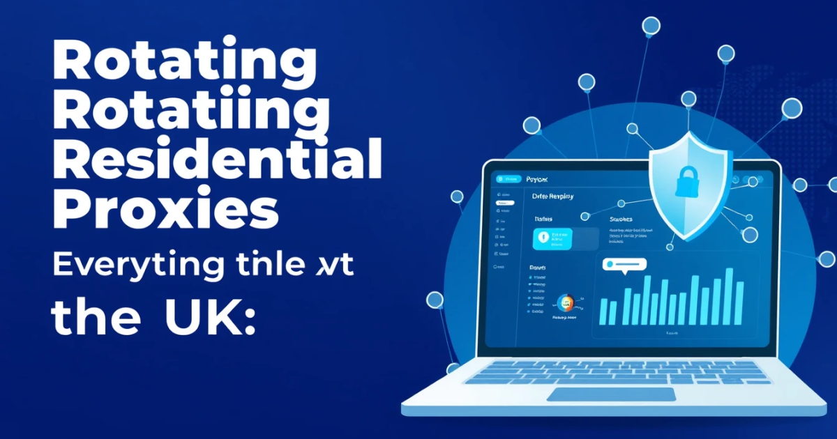 Rotating Residential Proxies in the UK: Everything You Need to Know