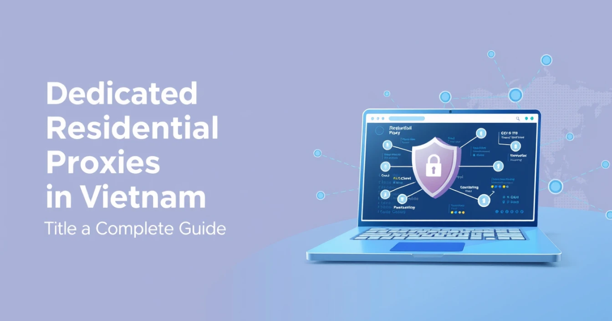 Dedicated Residential Proxies in Vietnam: Your Complete Guide