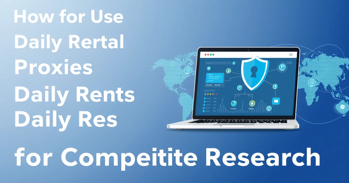 How to Use Daily Rental Proxies for Competitor Research