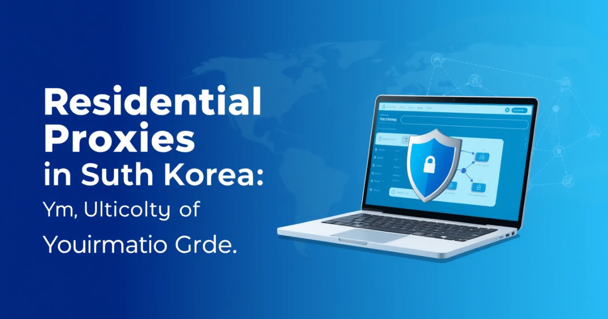 Residential Proxies in South Korea: Your Ultimate Guide